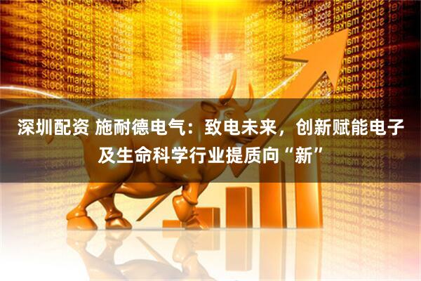 深圳配资 施耐德电气：致电未来，创新赋能电子及生命科学行业提质向“新”