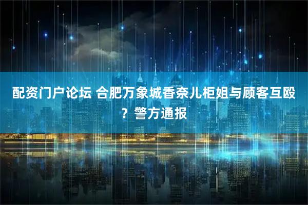 配资门户论坛 合肥万象城香奈儿柜姐与顾客互殴？警方通报