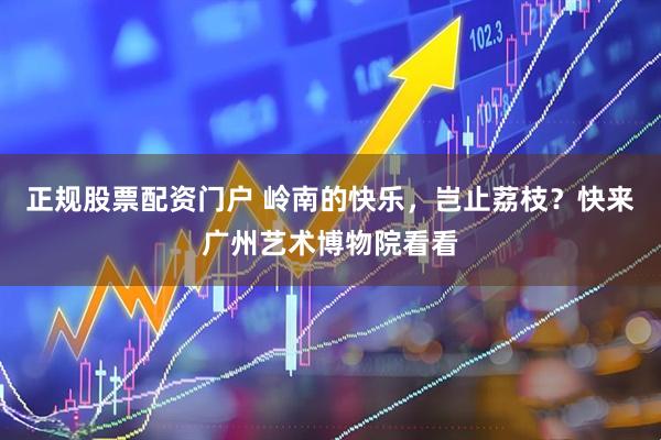 正规股票配资门户 岭南的快乐,岂止荔枝?快来广州艺术博物院看看
