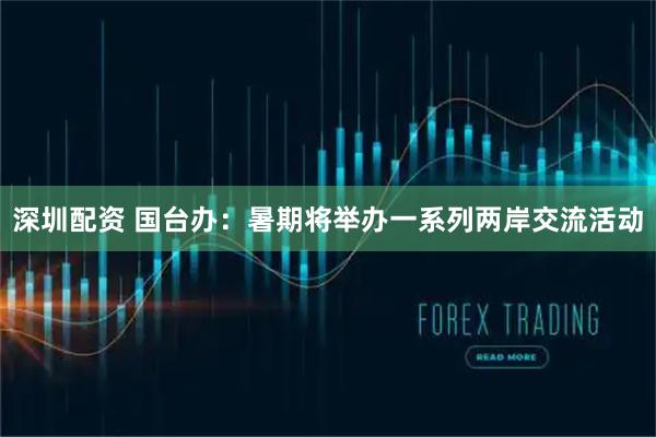 深圳配资 国台办:暑期将举办一系列两岸交流活动