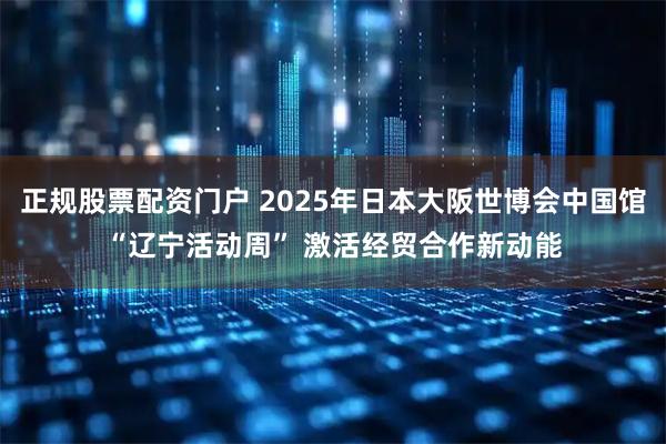 正规股票配资门户 2025年日本大阪世博会中国馆“辽宁活动周” 激活经贸合作新动能