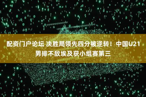 配资门户论坛 决胜局领先四分被逆转！中国U21男排不敌埃及获小组赛第三