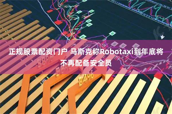 正规股票配资门户 马斯克称Robotaxi到年底将不再配备安全员