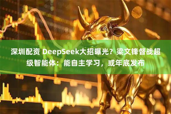 深圳配资 DeepSeek大招曝光？梁文锋督战超级智能体：能自主学习，或年底发布