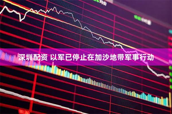 深圳配资 以军已停止在加沙地带军事行动