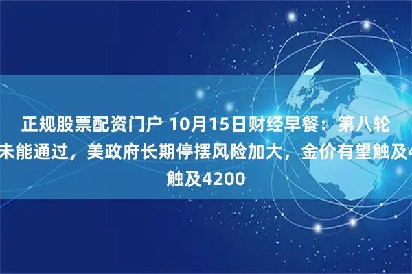 正规股票配资门户 10月15日财经早餐：第八轮投票未能通过，美政府长期停摆风险加大，金价有望触及4200