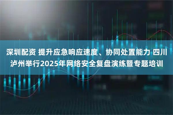 深圳配资 提升应急响应速度、协同处置能力 四川泸州举行2025年网络安全复盘演练暨专题培训