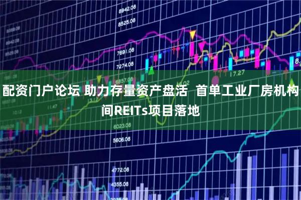 配资门户论坛 助力存量资产盘活  首单工业厂房机构间REITs项目落地