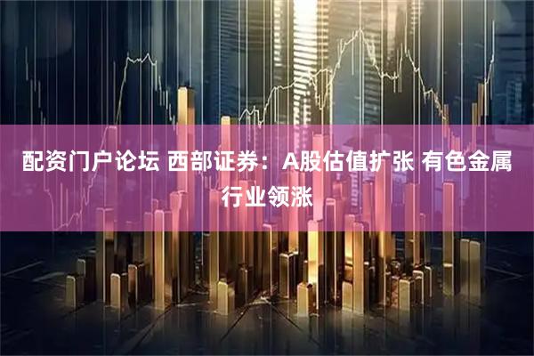 配资门户论坛 西部证券：A股估值扩张 有色金属行业领涨