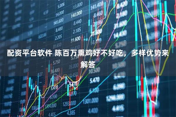 配资平台软件 陈百万熏鸡好不好吃，多样优势来解答