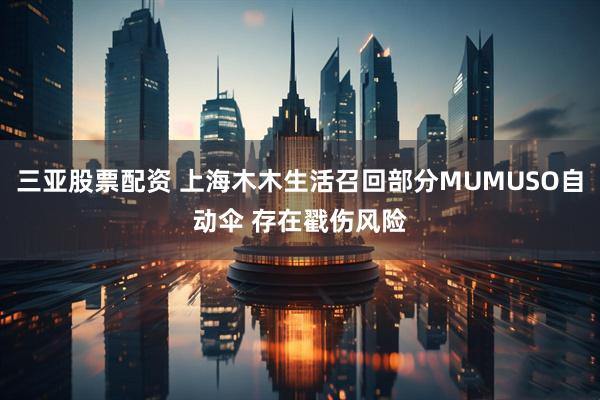 三亚股票配资 上海木木生活召回部分MUMUSO自动伞 存在戳伤风险