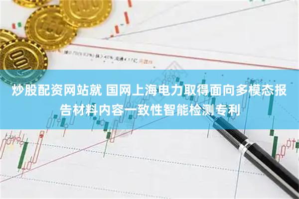 炒股配资网站就 国网上海电力取得面向多模态报告材料内容一致性智能检测专利