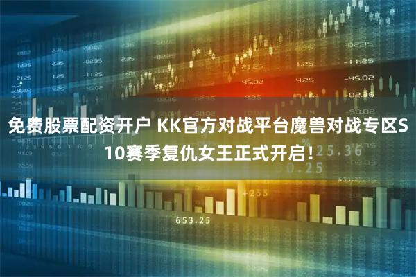 免费股票配资开户 KK官方对战平台魔兽对战专区S10赛季复仇女王正式开启！